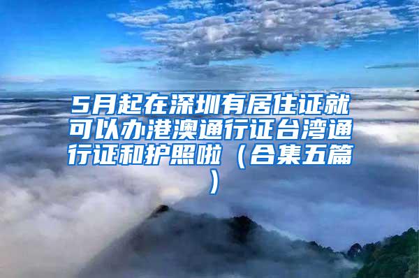 5月起在深圳有居住证就可以办港澳通行证台湾通行证和护照啦（合集五篇）