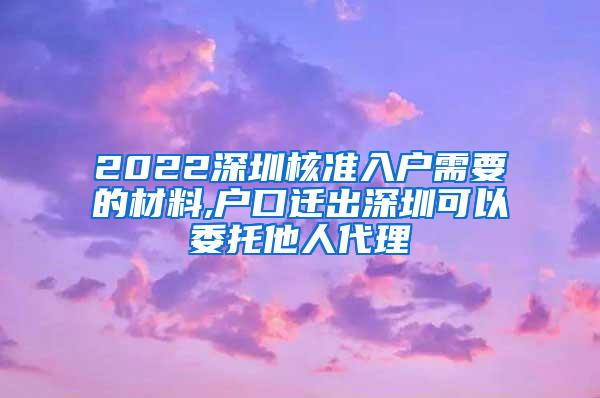 2022深圳核准入户需要的材料,户口迁出深圳可以委托他人代理