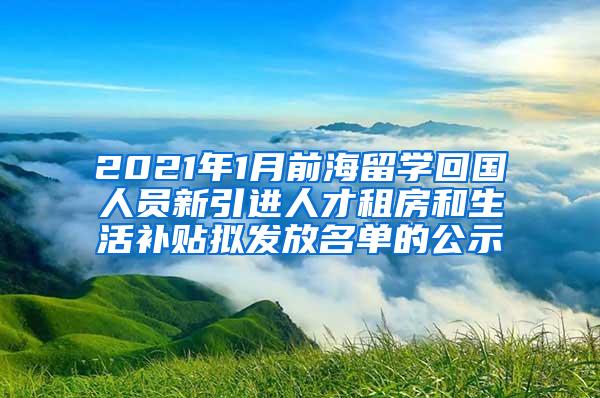 2021年1月前海留学回国人员新引进人才租房和生活补贴拟发放名单的公示