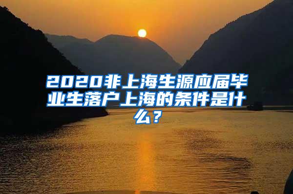 2020非上海生源应届毕业生落户上海的条件是什么？