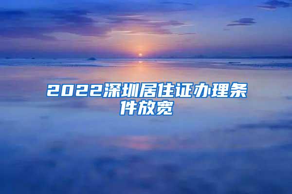 2022深圳居住证办理条件放宽