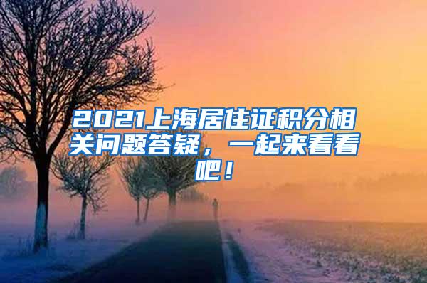 2021上海居住证积分相关问题答疑，一起来看看吧！