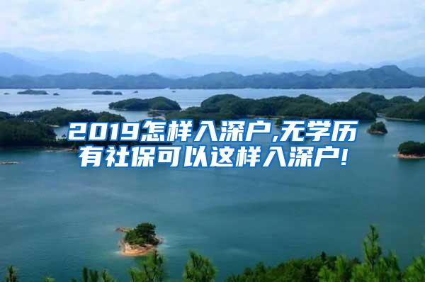 2019怎样入深户,无学历有社保可以这样入深户!