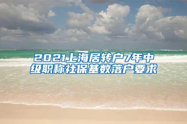 2021上海居转户7年中级职称社保基数落户要求