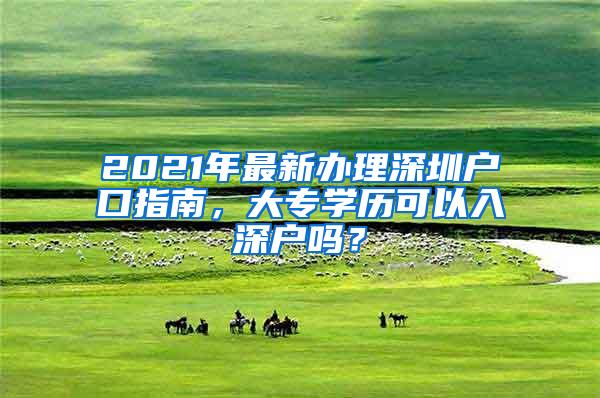 2021年最新办理深圳户口指南，大专学历可以入深户吗？