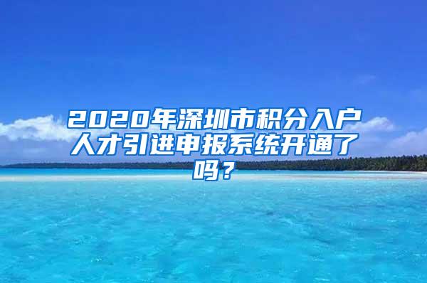 2020年深圳市积分入户人才引进申报系统开通了吗？