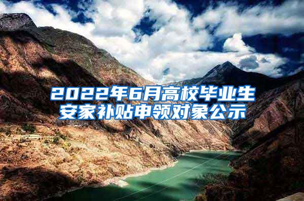 2022年6月高校毕业生安家补贴申领对象公示