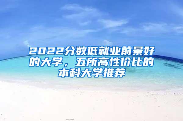 2022分数低就业前景好的大学，五所高性价比的本科大学推荐