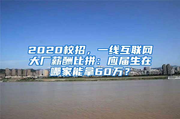 2020校招，一线互联网大厂薪酬比拼：应届生在哪家能拿60万？