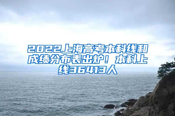 2022上海高考本科线和成绩分布表出炉！本科上线36413人