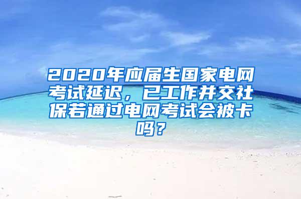 2020年应届生国家电网考试延迟，已工作并交社保若通过电网考试会被卡吗？