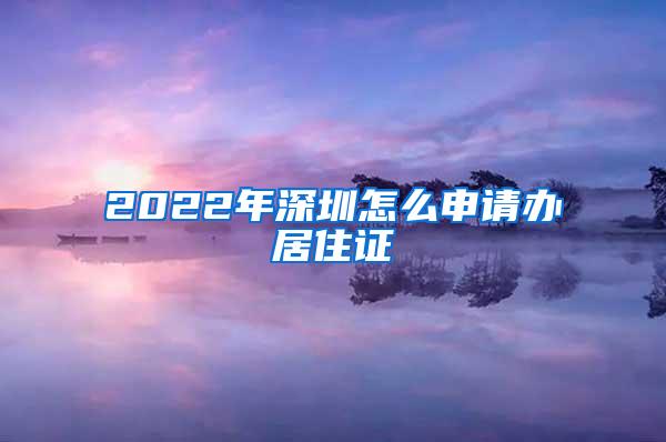 2022年深圳怎么申请办居住证