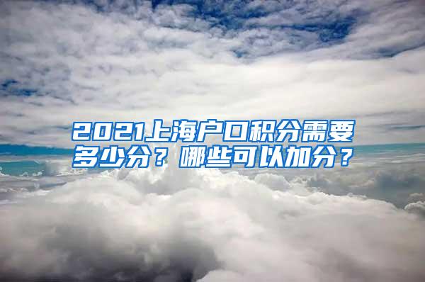 2021上海户口积分需要多少分？哪些可以加分？