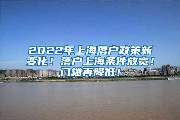 2022年上海落户政策新变化！落户上海条件放宽！门槛再降低！