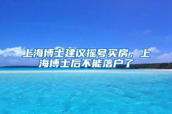 上海博士建议摇号买房，上海博士后不能落户了