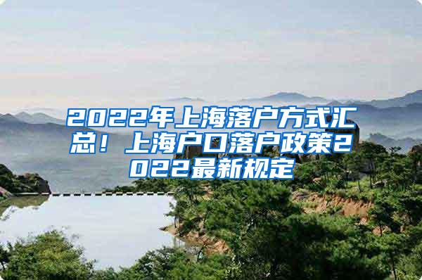 2022年上海落户方式汇总！上海户口落户政策2022最新规定