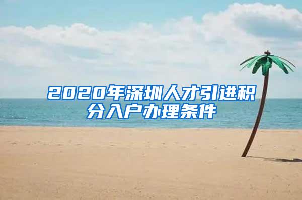 2020年深圳人才引进积分入户办理条件