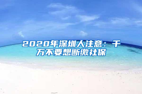 2020年深圳人注意：千万不要想断缴社保