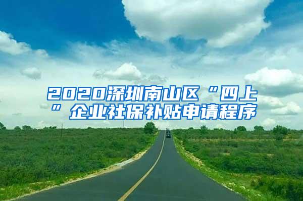 2020深圳南山区“四上”企业社保补贴申请程序