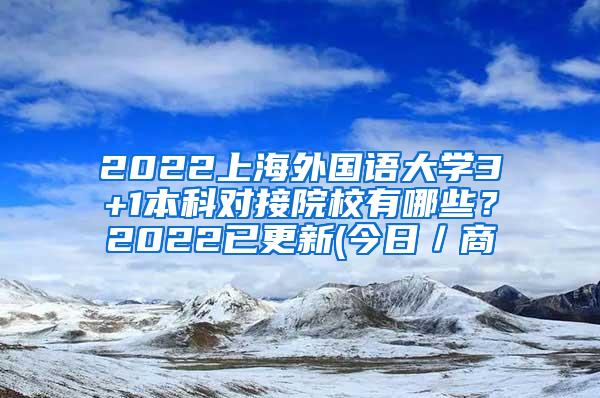 2022上海外国语大学3+1本科对接院校有哪些？2022已更新(今日／商