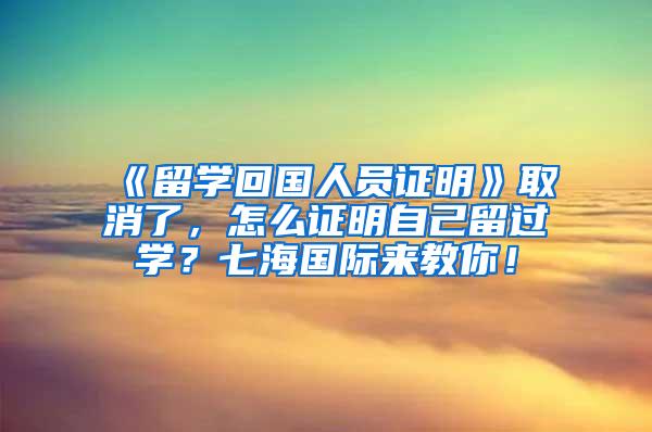 《留学回国人员证明》取消了，怎么证明自己留过学？七海国际来教你！