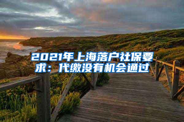 2021年上海落户社保要求：代缴没有机会通过