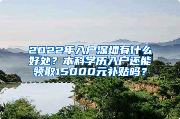 2022年入户深圳有什么好处？本科学历入户还能领取15000元补贴吗？