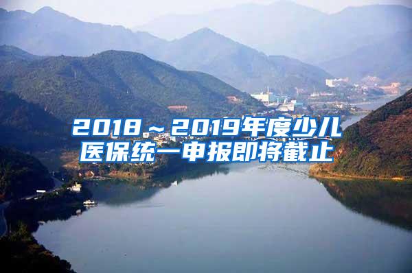 2018～2019年度少儿医保统一申报即将截止