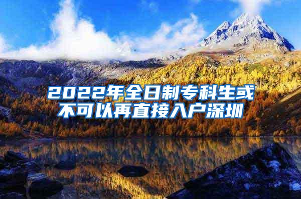 2022年全日制专科生或不可以再直接入户深圳