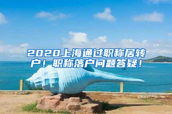 2020上海通过职称居转户！职称落户问题答疑！