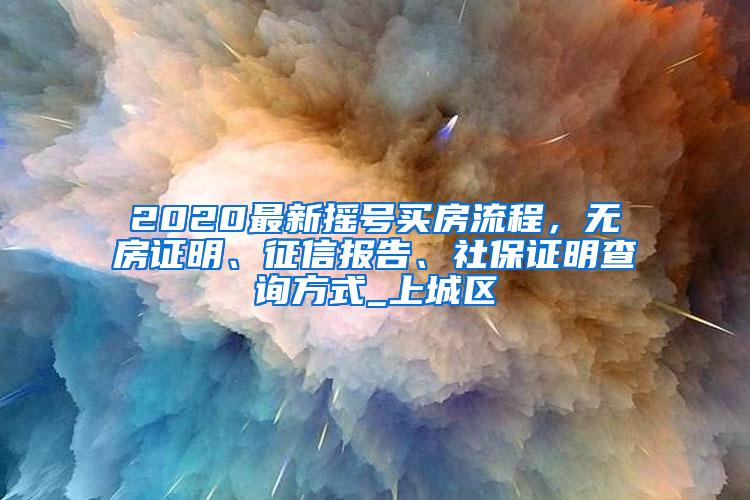 2020最新摇号买房流程，无房证明、征信报告、社保证明查询方式_上城区