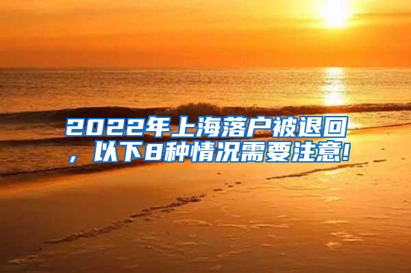 2022年上海落户被退回，以下8种情况需要注意!