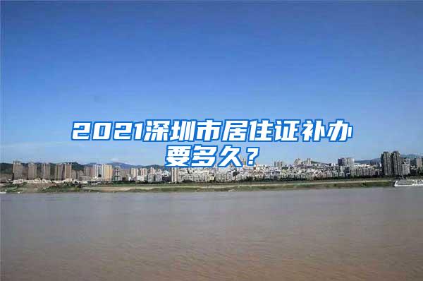 2021深圳市居住证补办要多久？