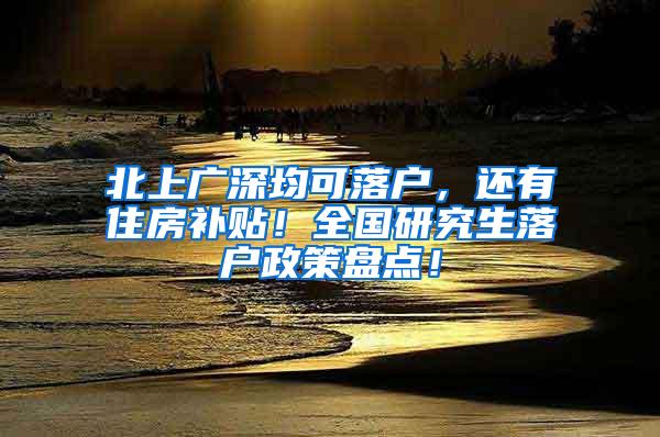 北上广深均可落户，还有住房补贴！全国研究生落户政策盘点！