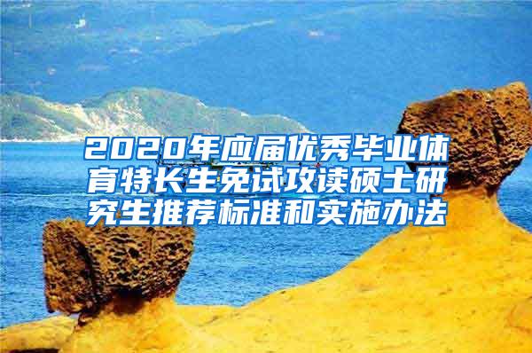 2020年应届优秀毕业体育特长生免试攻读硕士研究生推荐标准和实施办法