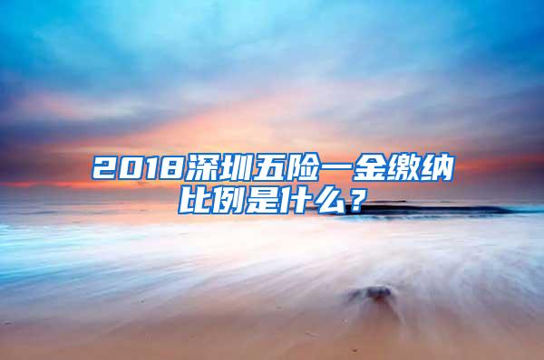 2018深圳五险一金缴纳比例是什么？