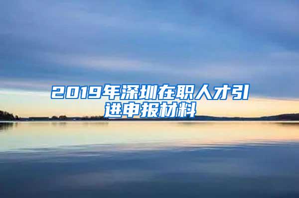 2019年深圳在职人才引进申报材料