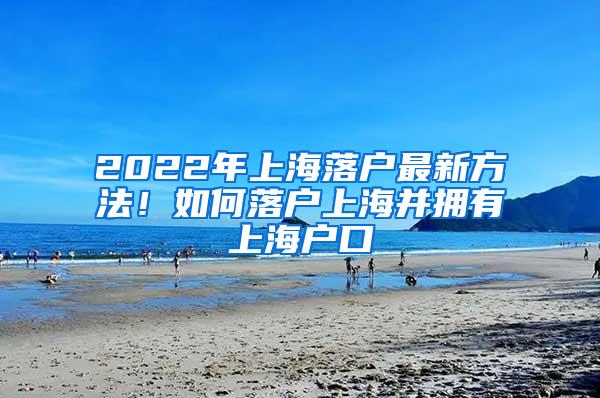 2022年上海落户最新方法！如何落户上海并拥有上海户口