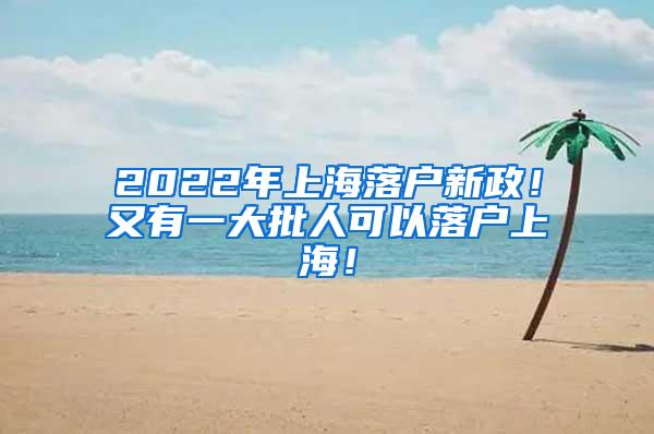 2022年上海落户新政！又有一大批人可以落户上海！