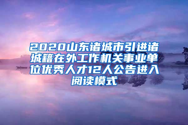 2020山东诸城市引进诸城籍在外工作机关事业单位优秀人才12人公告进入阅读模式