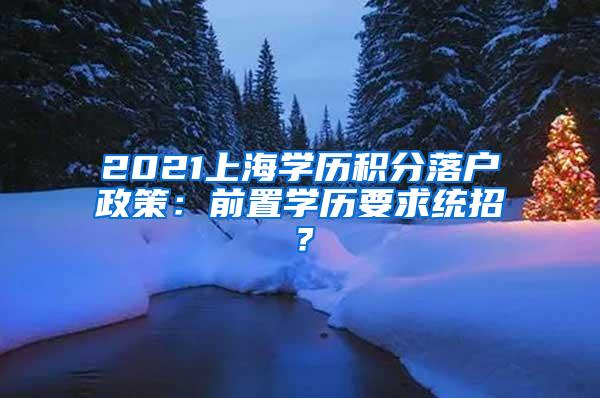 2021上海学历积分落户政策：前置学历要求统招？