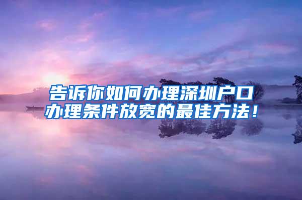 告诉你如何办理深圳户口办理条件放宽的最佳方法！