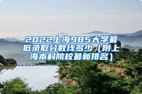 2022上海985大学最低录取分数线多少（附上海本科院校最新排名）