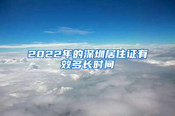 2022年的深圳居住证有效多长时间