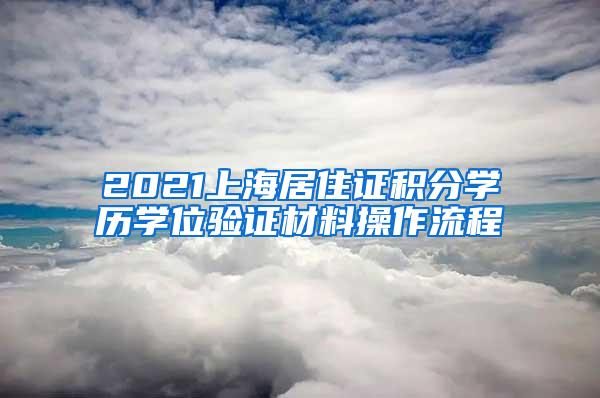 2021上海居住证积分学历学位验证材料操作流程