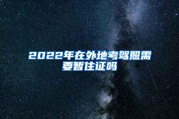 2022年在外地考驾照需要暂住证吗