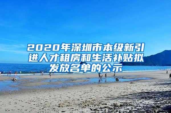 2020年深圳市本级新引进人才租房和生活补贴拟发放名单的公示