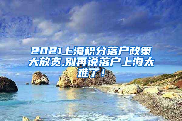 2021上海积分落户政策大放宽,别再说落户上海太难了！