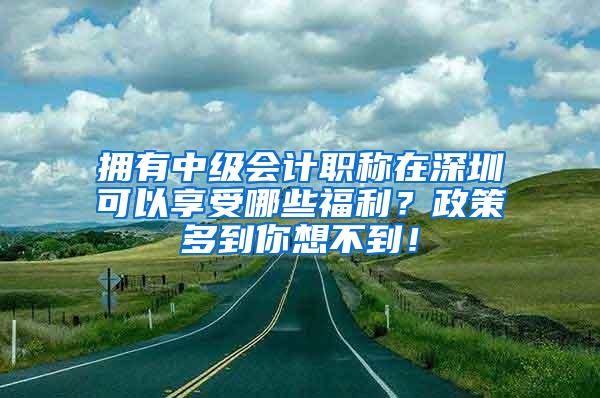 拥有中级会计职称在深圳可以享受哪些福利？政策多到你想不到！