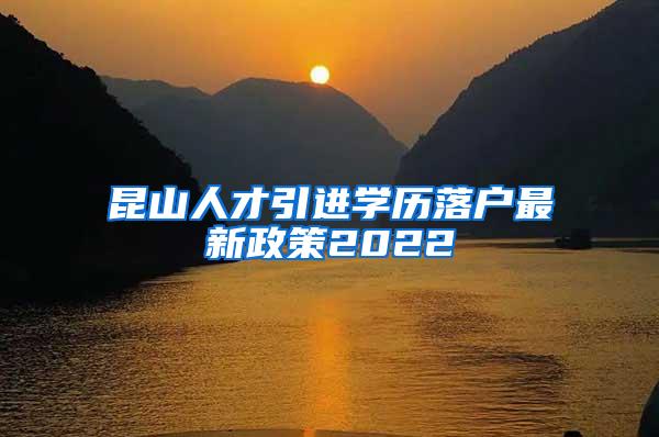 昆山人才引进学历落户最新政策2022